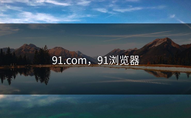 91.com,91浏览器 91.com,91浏览器