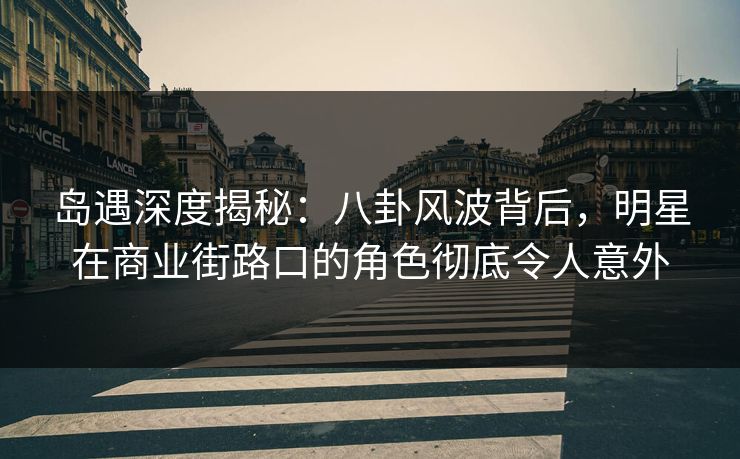 岛遇深度揭秘：八卦风波背后，明星在商业街路口的角色彻底令人意外