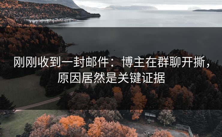 刚刚收到一封邮件：博主在群聊开撕，原因居然是关键证据
