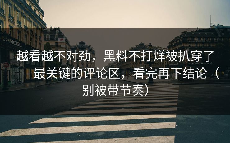 越看越不对劲，黑料不打烊被扒穿了——最关键的评论区，看完再下结论（别被带节奏）