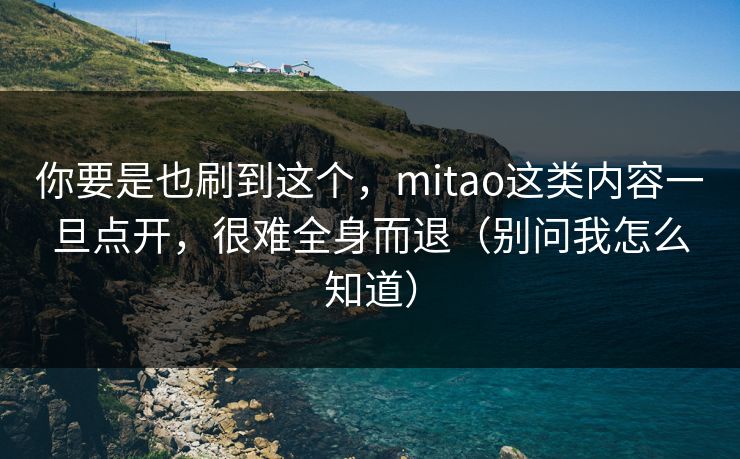 你要是也刷到这个，mitao这类内容一旦点开，很难全身而退（别问我怎么知道）