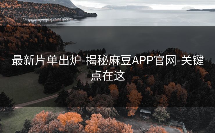 最新片单出炉-揭秘麻豆APP官网-关键点在这