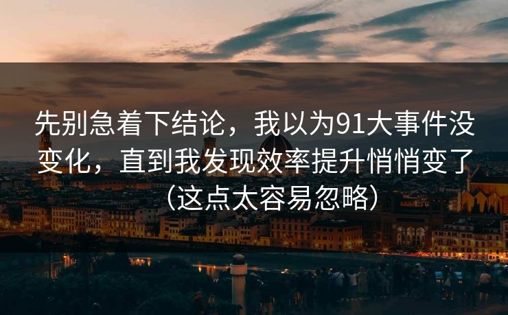 先别急着下结论，我以为91大事件没变化，直到我发现效率提升悄悄变了（这点太容易忽略）
