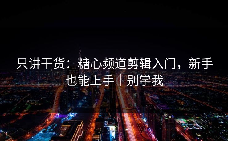 只讲干货：糖心频道剪辑入门，新手也能上手｜别学我