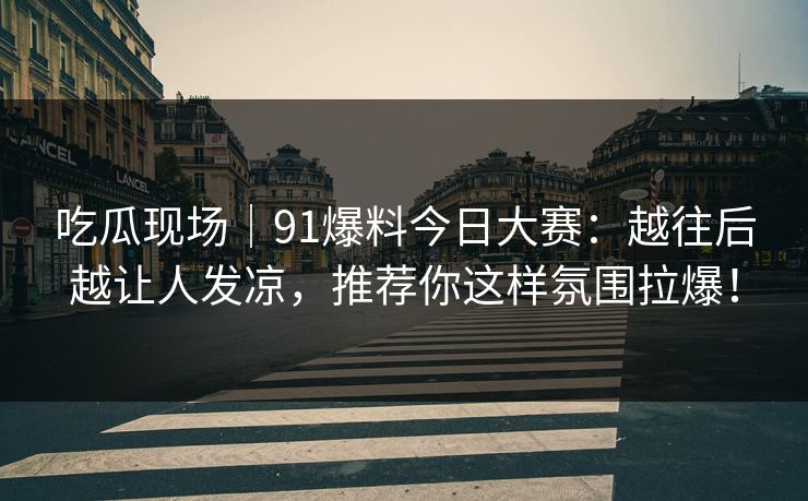 吃瓜现场｜91爆料今日大赛：越往后越让人发凉，推荐你这样氛围拉爆！