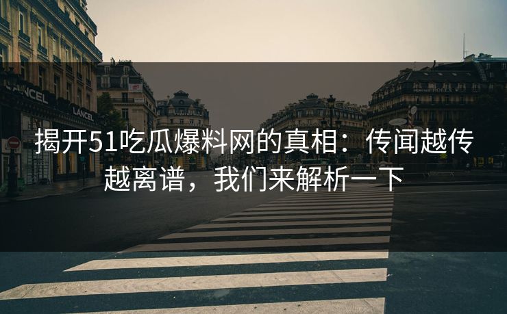 揭开51吃瓜爆料网的真相：传闻越传越离谱，我们来解析一下