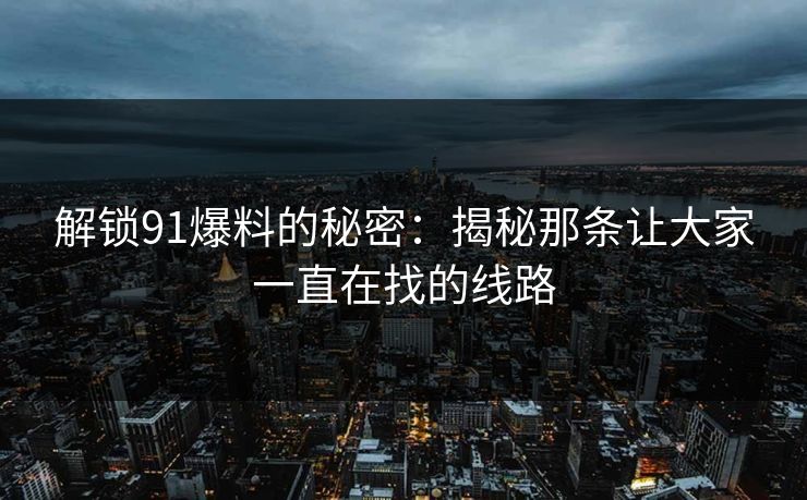 解锁91爆料的秘密：揭秘那条让大家一直在找的线路